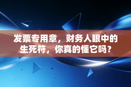 发票专用章，财务人眼中的生死符，你真的懂它吗？
