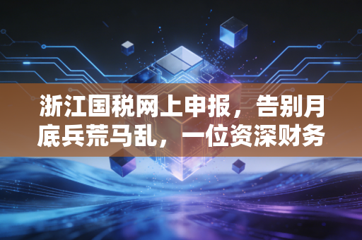 浙江国税网上申报,告别月底兵荒马乱,一位资深财务人的实战心法与避坑指南