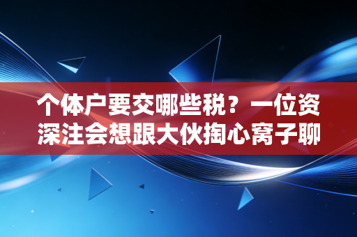 个体户要交哪些税?一位资深注会想跟大伙掏心窝子聊聊的税务真相