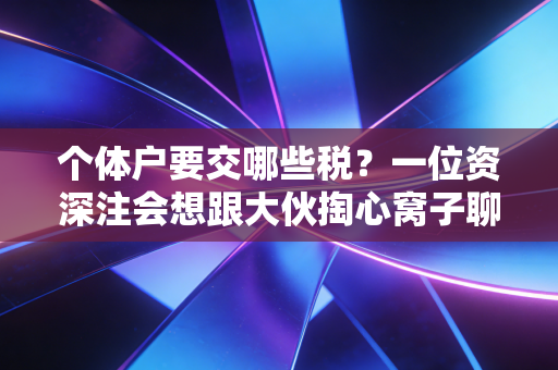 个体户要交哪些税？一位资深注会想跟大伙掏心窝子聊聊的税务真相