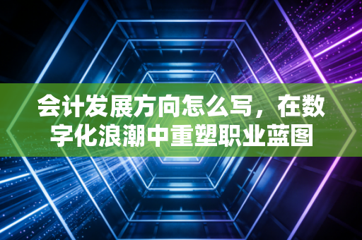 会计发展方向怎么写,在数字化浪潮中重塑职业蓝图