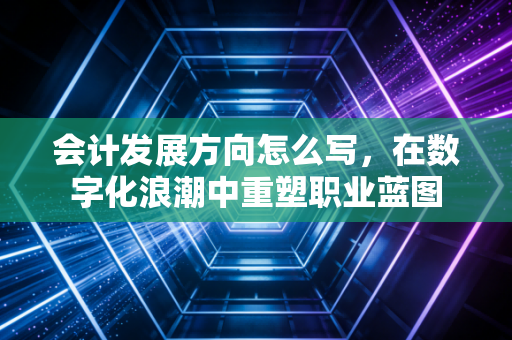 会计发展方向怎么写,在数字化浪潮中重塑职业蓝图