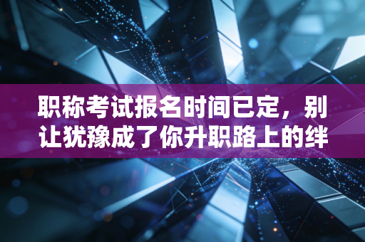 职称考试报名时间已定,别让犹豫成了你升职路上的绊脚石