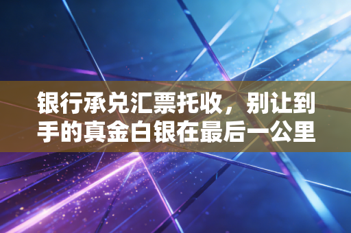 银行承兑汇票托收,别让到手的真金白银在最后一公里掉链子,财务老兵的血泪经验谈