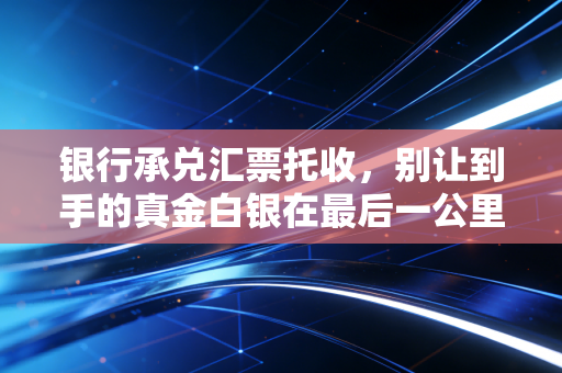 银行承兑汇票托收，别让到手的真金白银在最后一公里掉链子，财务老兵的血泪经验谈