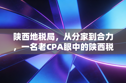 陕西地税局，从分家到合力，一名老CPA眼中的陕西税务变迁变迁与企业生存之道