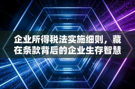 企业所得税法实施细则,藏在条款背后的企业生存智慧与避雷指南