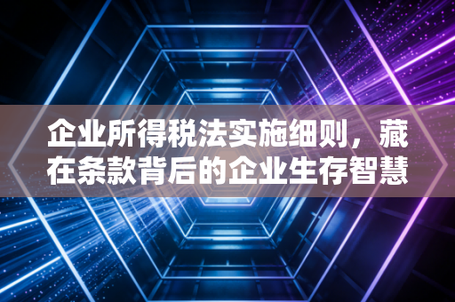 企业所得税法实施细则，藏在条款背后的企业生存智慧与避雷指南