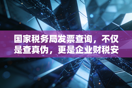国家税务局发票查询，不仅是查真伪，更是企业财税安全的防火墙