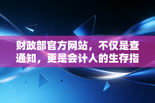 财政部官方网站,不仅是查通知,更是会计人的生存指南——从CPA考试到行业风向的深度剖析