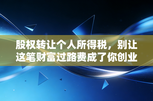 股权转让个人所得税，别让这笔财富过路费成了你创业路上的隐形炸弹