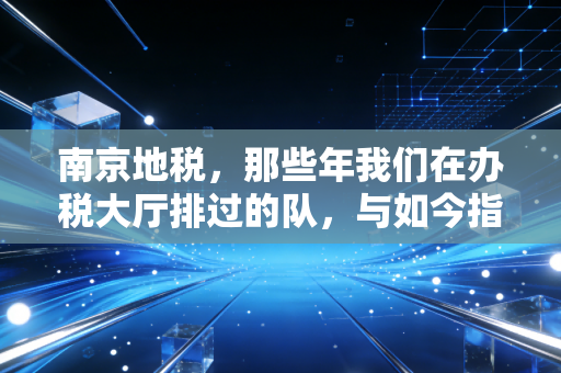 南京地税，那些年我们在办税大厅排过的队，与如今指尖上的云端漫步
