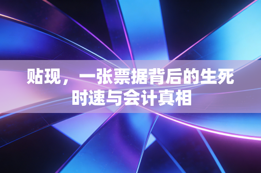 贴现,一张票据背后的生死时速与会计真相