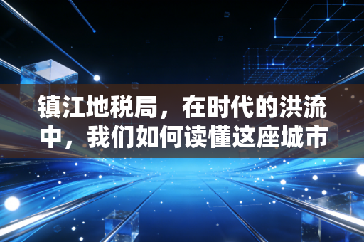 镇江地税局,在时代的洪流中,我们如何读懂这座城市的税务温度?