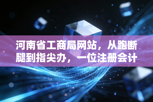 河南省工商局网站,从跑断腿到指尖办,一位注册会计师眼中的政务数字化变迁