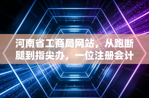 河南省工商局网站,从跑断腿到指尖办,一位注册会计师眼中的政务数字化变迁