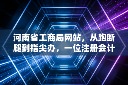 河南省工商局网站，从跑断腿到指尖办，一位注册会计师眼中的政务数字化变迁