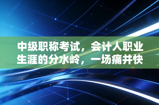 中级职称考试，会计人职业生涯的分水岭，一场痛并快乐着的进阶洗礼