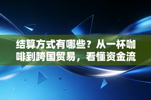 结算方式有哪些?从一杯咖啡到跨国贸易,看懂资金流动的底层逻辑
