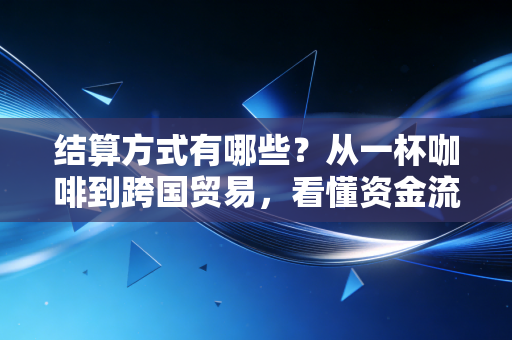 结算方式有哪些？从一杯咖啡到跨国贸易，看懂资金流动的底层逻辑