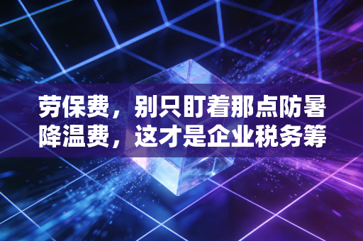劳保费，别只盯着那点防暑降温费，这才是企业税务筹划的避风港
