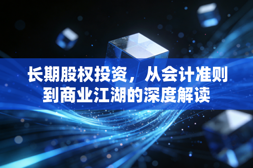 长期股权投资,从会计准则到商业江湖的深度解读