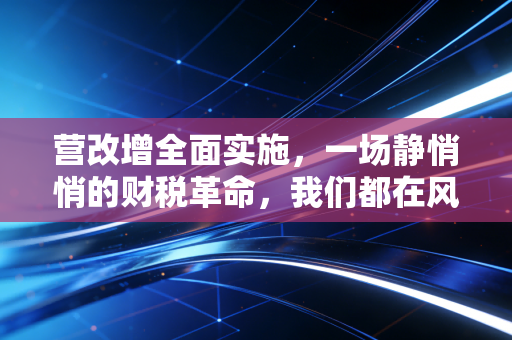 营改增全面实施，一场静悄悄的财税革命，我们都在风暴眼中