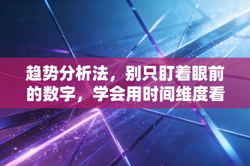 趋势分析法,别只盯着眼前的数字,学会用时间维度看透企业的未来