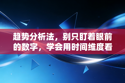 趋势分析法,别只盯着眼前的数字,学会用时间维度看透企业的未来