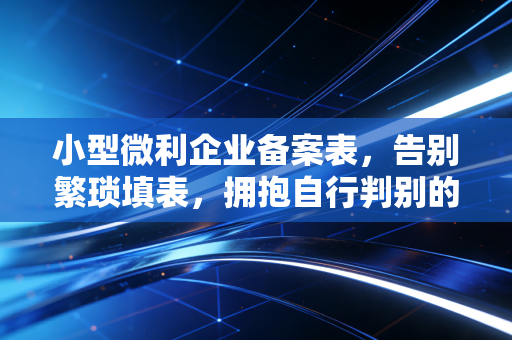 小型微利企业备案表，告别繁琐填表，拥抱自行判别的税务新纪元