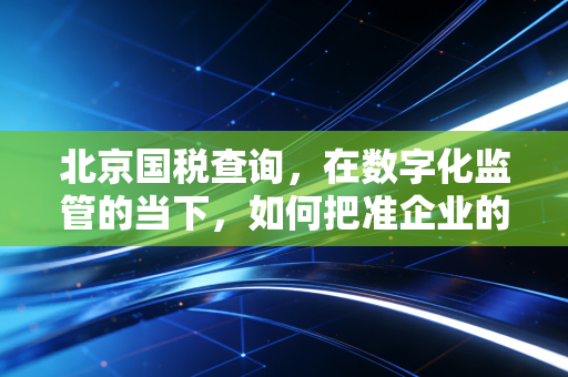 北京国税查询，在数字化监管的当下，如何把准企业的税务脉搏？