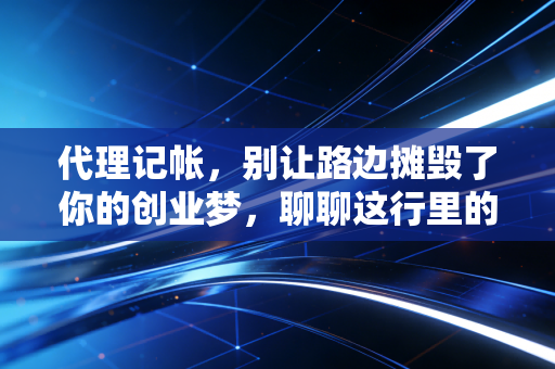 代理记帐，别让路边摊毁了你的创业梦，聊聊这行里的那些坑与真相