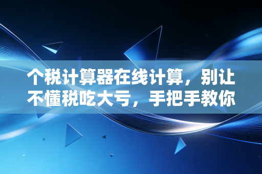 个税计算器在线计算,别让不懂税吃大亏,手把手教你算清楚每一分钱