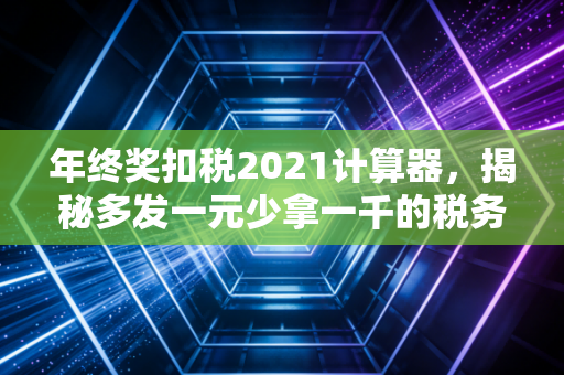 年终奖扣税2021计算器，揭秘多发一元少拿一千的税务玄机，CPA手把手教你省钱