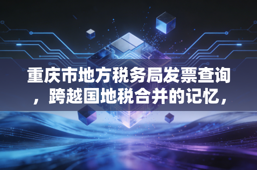 重庆市地方税务局发票查询，跨越国地税合并的记忆，教你如何精准避坑与合规查验