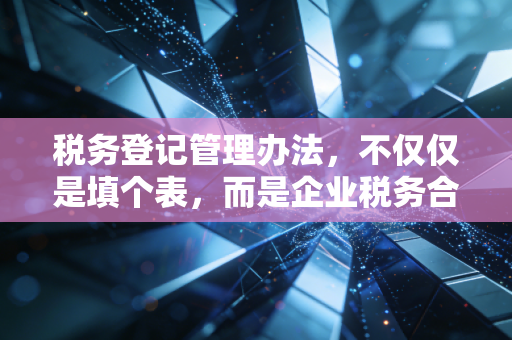 税务登记管理办法,不仅仅是填个表,而是企业税务合规的第一道生命线