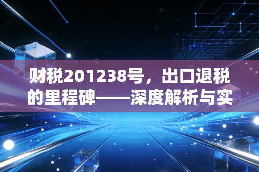 财税201238号,出口退税的里程碑——深度解析与实务思考