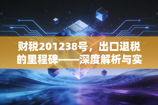 财税201238号,出口退税的里程碑——深度解析与实务思考