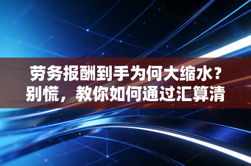 劳务报酬到手为何大缩水?别慌,教你如何通过汇算清缴把钱找补回来!
