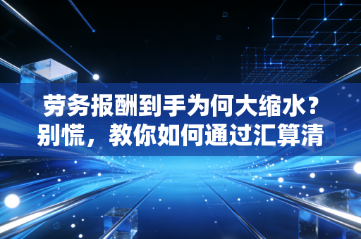 劳务报酬到手为何大缩水?别慌,教你如何通过汇算清缴把钱找补回来!