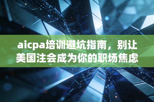 aicpa培训避坑指南,别让美国注会成为你的职场焦虑源