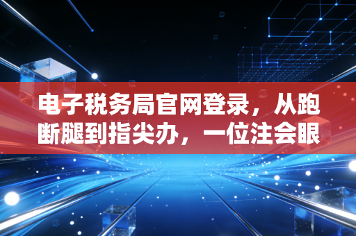 电子税务局官网登录，从跑断腿到指尖办，一位注会眼中的税务数字化变革
