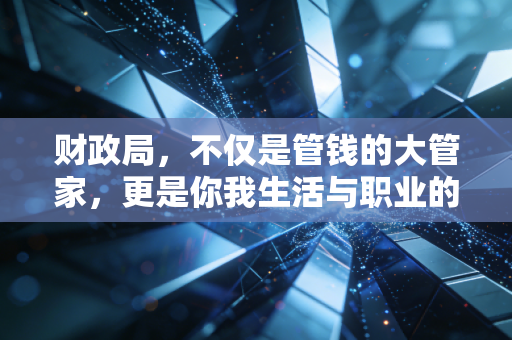 财政局，不仅是管钱的大管家，更是你我生活与职业的隐形操盘手