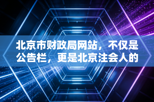 北京市财政局网站,不仅是公告栏,更是北京注会人的隐形军师