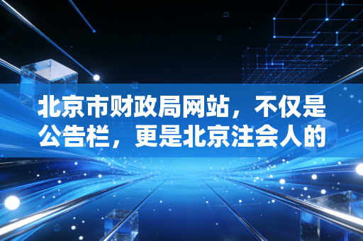 北京市财政局网站,不仅是公告栏,更是北京注会人的隐形军师