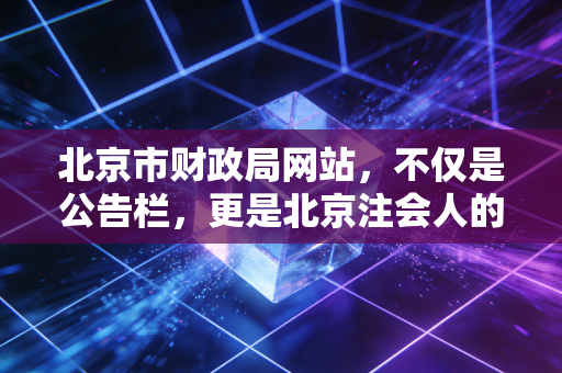 北京市财政局网站，不仅是公告栏，更是北京注会人的隐形军师