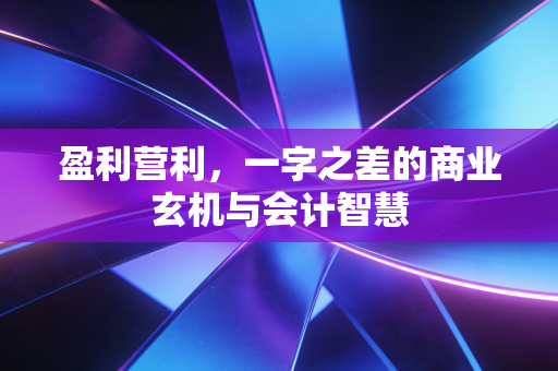 盈利营利，一字之差的商业玄机与会计智慧
