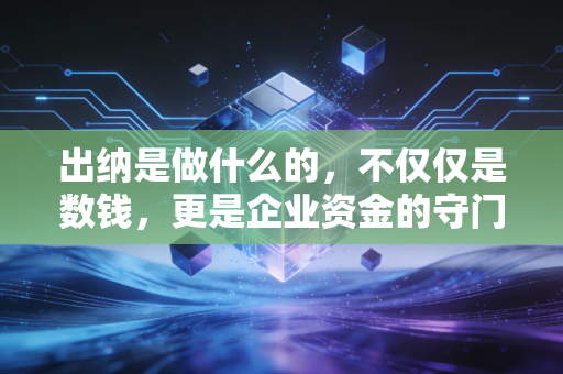 出纳是做什么的，不仅仅是数钱，更是企业资金的守门人