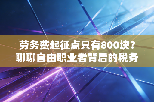 劳务费起征点只有800块?聊聊自由职业者背后的税务真相