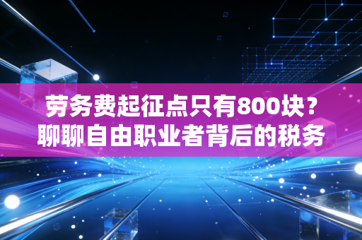 劳务费起征点只有800块？聊聊自由职业者背后的税务真相